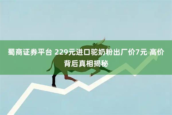 蜀商证券平台 229元进口驼奶粉出厂价7元 高价背后真相揭秘