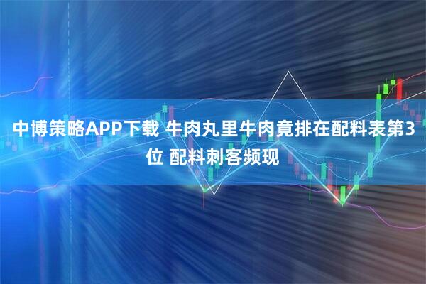 中博策略APP下载 牛肉丸里牛肉竟排在配料表第3位 配料刺客频现
