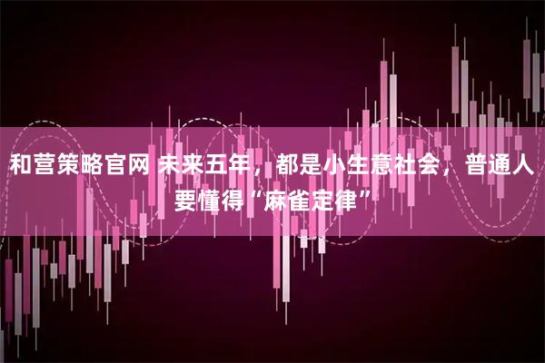 和营策略官网 未来五年，都是小生意社会，普通人要懂得“麻雀定律”