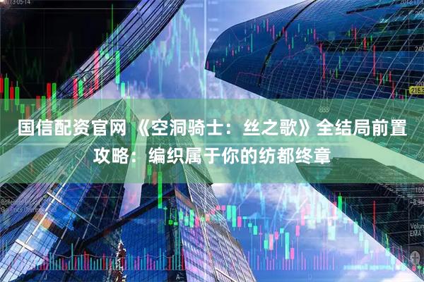 国信配资官网 《空洞骑士：丝之歌》全结局前置攻略：编织属于你的纺都终章