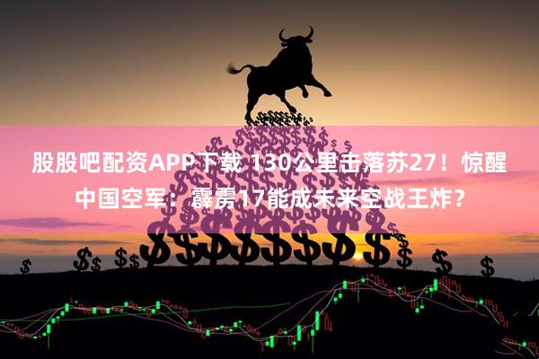 股股吧配资APP下载 130公里击落苏27！惊醒中国空军：霹雳17能成未来空战王炸？