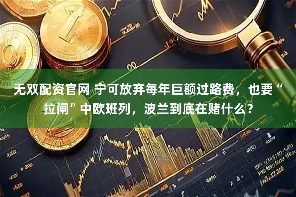 无双配资官网 宁可放弃每年巨额过路费，也要“拉闸”中欧班列，波兰到底在赌什么？