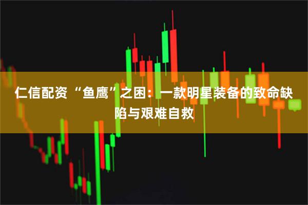 仁信配资 “鱼鹰”之困：一款明星装备的致命缺陷与艰难自救