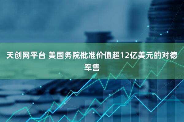 天创网平台 美国务院批准价值超12亿美元的对德军售