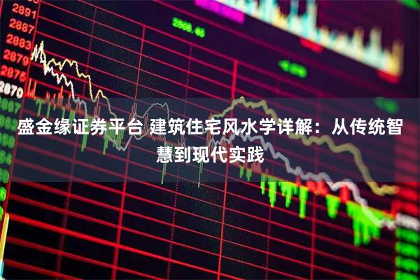 盛金缘证券平台 建筑住宅风水学详解：从传统智慧到现代实践