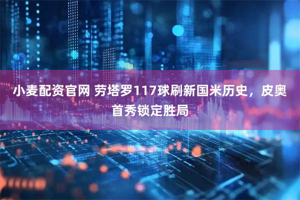 小麦配资官网 劳塔罗117球刷新国米历史，皮奥首秀锁定胜局