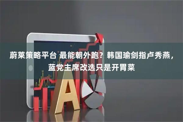 蔚莱策略平台 最能朝外跑？韩国瑜剑指卢秀燕，蓝党主席改选只是开胃菜