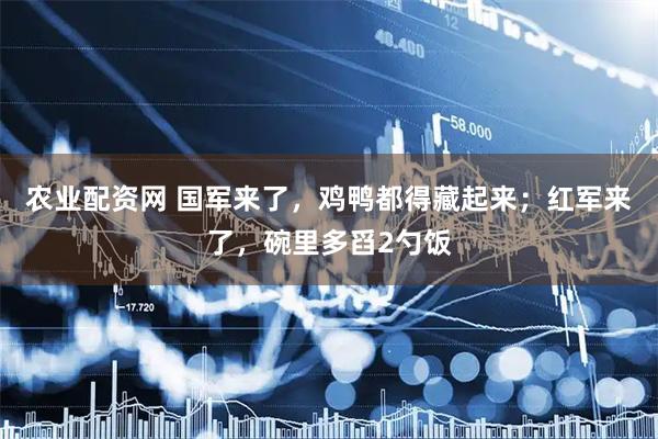 农业配资网 国军来了，鸡鸭都得藏起来；红军来了，碗里多舀2勺饭