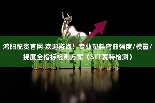 鸿阳配资官网 欢迎咨询！专业塑料弯曲强度/模量/挠度全指标检测方案（STT赛特检测）