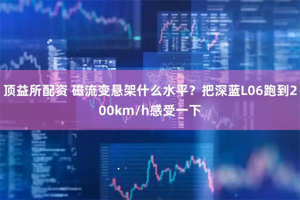 顶益所配资 磁流变悬架什么水平？把深蓝L06跑到200km/h感受一下