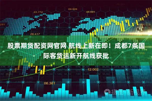 股票期货配资网官网 航线上新在即！成都7条国际客货运新开航线获批