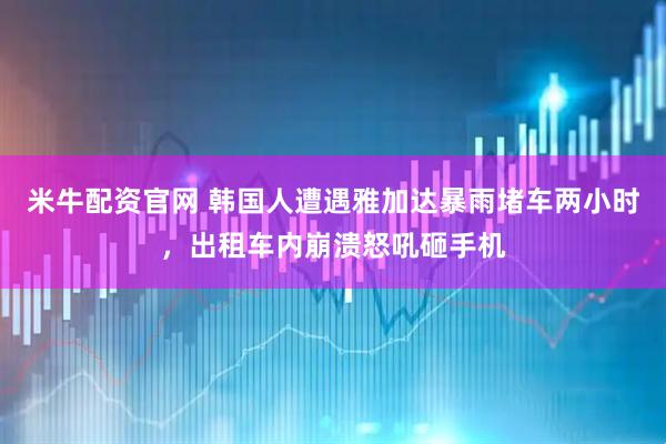 米牛配资官网 韩国人遭遇雅加达暴雨堵车两小时，出租车内崩溃怒吼砸手机