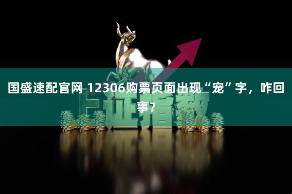 国盛速配官网 12306购票页面出现“宠”字，咋回事？