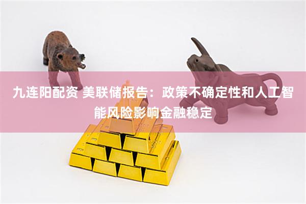九连阳配资 美联储报告：政策不确定性和人工智能风险影响金融稳定