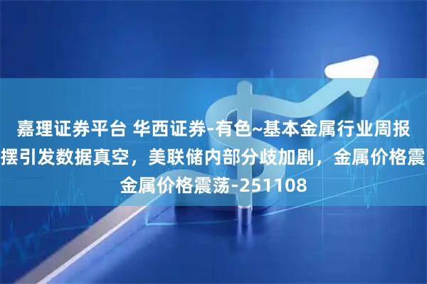 嘉理证券平台 华西证券-有色~基本金属行业周报：美政府停摆引发数据真空，美联储内部分歧加剧，金属价格震荡-251108