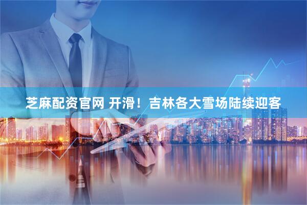 芝麻配资官网 开滑！吉林各大雪场陆续迎客