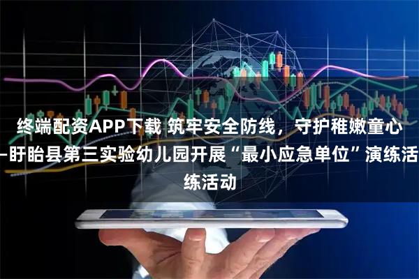 终端配资APP下载 筑牢安全防线，守护稚嫩童心——盱眙县第三实验幼儿园开展“最小应急单位”演练活动