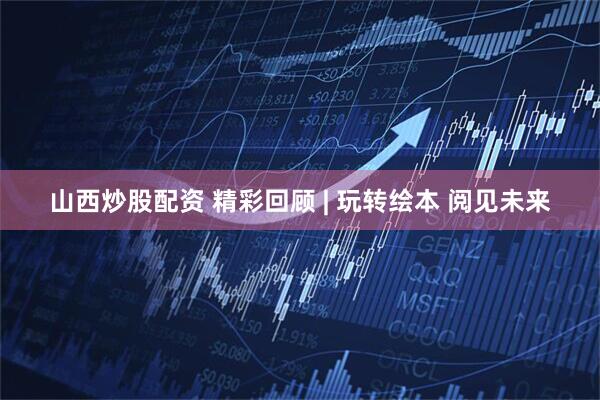 山西炒股配资 精彩回顾 | 玩转绘本 阅见未来