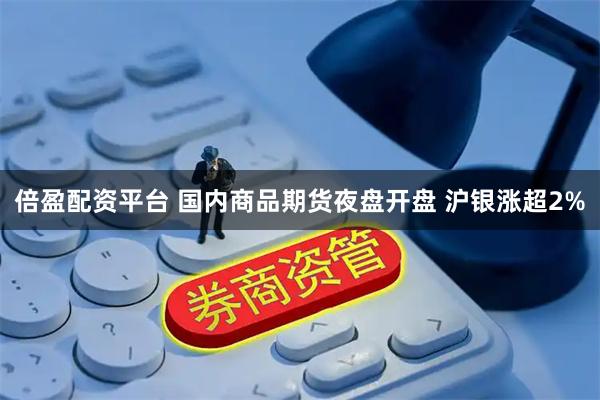 倍盈配资平台 国内商品期货夜盘开盘 沪银涨超2%