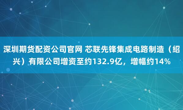 深圳期货配资公司官网 芯联先锋集成电路制造（绍兴）有限公司增资至约132.9亿，增幅约14%