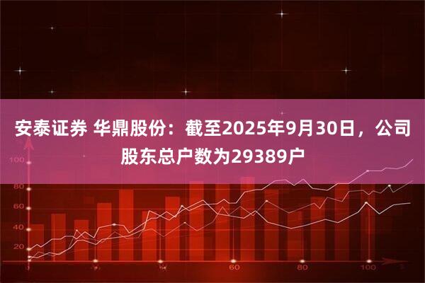 安泰证券 华鼎股份：截至2025年9月30日，公司股东总户数为29389户
