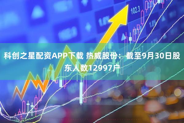 科创之星配资APP下载 热威股份：截至9月30日股东人数12997户