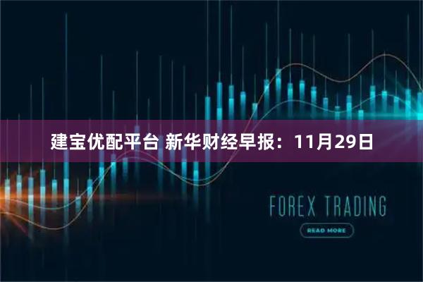 建宝优配平台 新华财经早报：11月29日