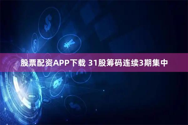 股票配资APP下载 31股筹码连续3期集中