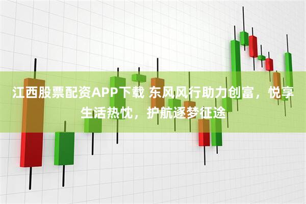 江西股票配资APP下载 东风风行助力创富，悦享生活热忱，护航逐梦征途