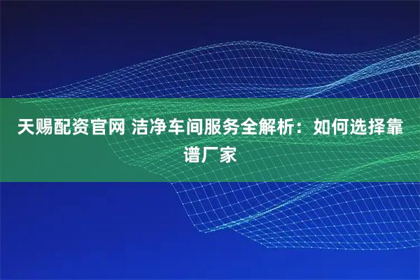 天赐配资官网 洁净车间服务全解析：如何选择靠谱厂家