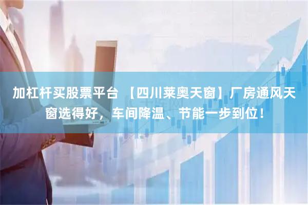 加杠杆买股票平台 【四川莱奥天窗】厂房通风天窗选得好，车间降温、节能一步到位！