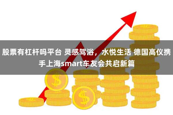股票有杠杆吗平台 灵感驾浴，水悦生活 德国高仪携手上海smart车友会共启新篇