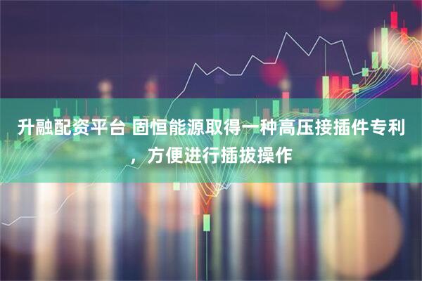 升融配资平台 固恒能源取得一种高压接插件专利，方便进行插拔操作