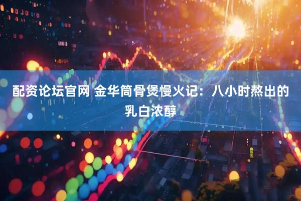配资论坛官网 金华筒骨煲慢火记：八小时熬出的乳白浓醇