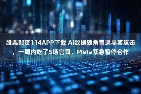 股票配资114APP下载 AI数据独角兽遭黑客攻击，一周内吃了5场官司，Meta紧急暂停合作