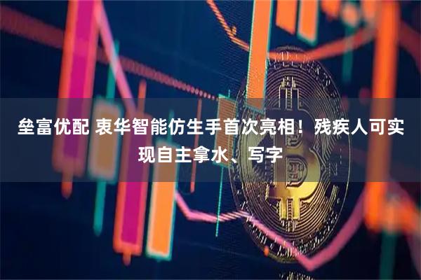 垒富优配 衷华智能仿生手首次亮相！残疾人可实现自主拿水、写字