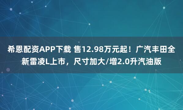 希恩配资APP下载 售12.98万元起！广汽丰田全新雷凌L上市，尺寸加大/增2.0升汽油版