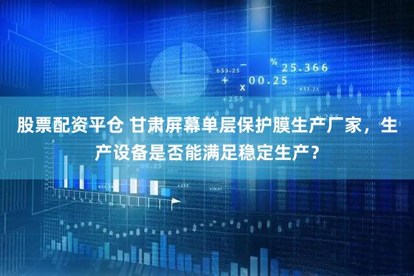 股票配资平仓 甘肃屏幕单层保护膜生产厂家，生产设备是否能满足稳定生产？