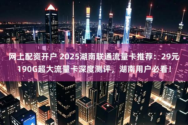 网上配资开户 2025湖南联通流量卡推荐：29元190G超大流量卡深度测评，湖南用户必看！