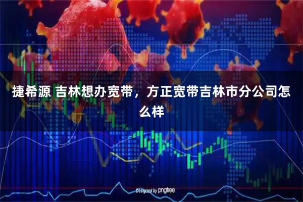 捷希源 吉林想办宽带，方正宽带吉林市分公司怎么样
