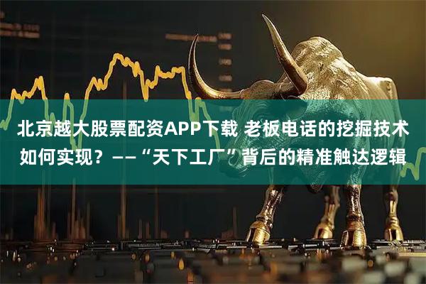 北京越大股票配资APP下载 老板电话的挖掘技术如何实现？——“天下工厂”背后的精准触达逻辑