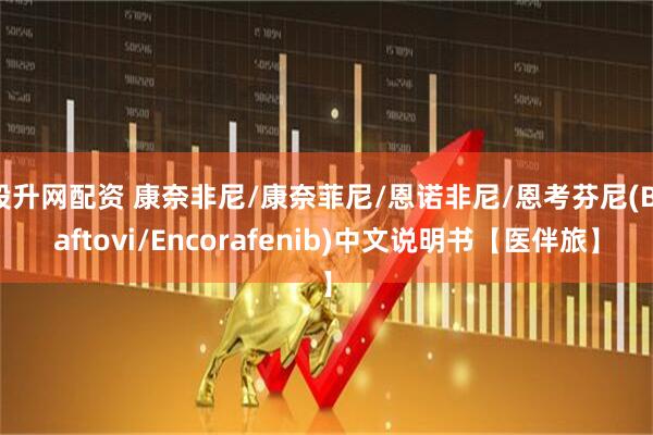 股升网配资 康奈非尼/康奈菲尼/恩诺非尼/恩考芬尼(Braftovi/Encorafenib)中文说明书【医伴旅】