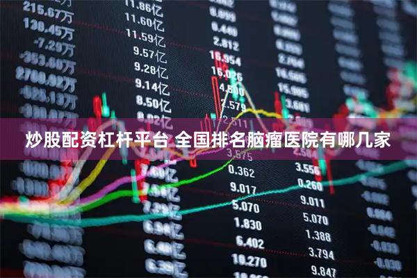 炒股配资杠杆平台 全国排名脑瘤医院有哪几家