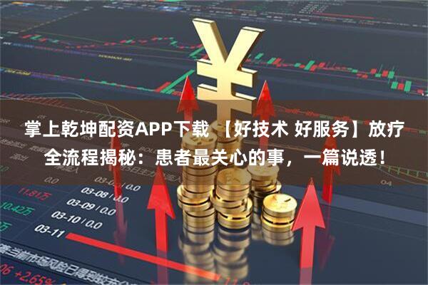 掌上乾坤配资APP下载 【好技术 好服务】放疗全流程揭秘：患者最关心的事，一篇说透！
