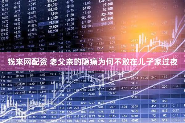 钱来网配资 老父亲的隐痛为何不敢在儿子家过夜