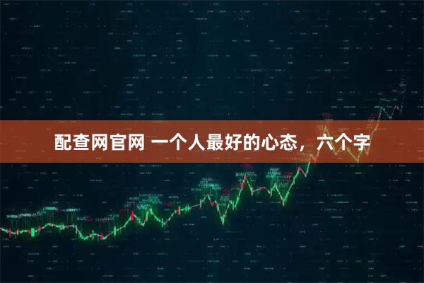 配查网官网 一个人最好的心态，六个字