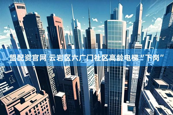 盟配资官网 云岩区六广门社区高龄电梯“下岗”