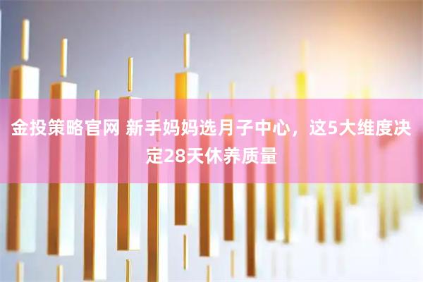 金投策略官网 新手妈妈选月子中心，这5大维度决定28天休养质量