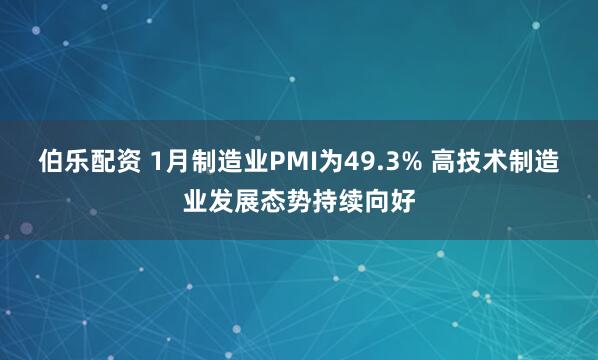 伯乐配资 1月制造业PMI为49.3% 高技术制造业发展态势持续向好