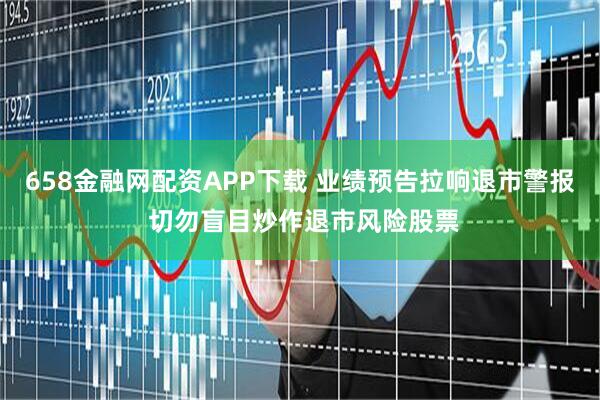 658金融网配资APP下载 业绩预告拉响退市警报 切勿盲目炒作退市风险股票